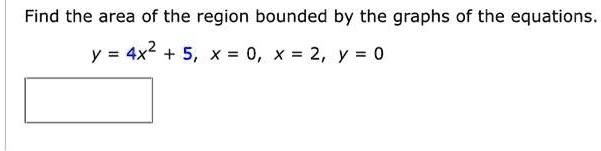 Find the area of the region bounded by the graphs of the equations.
y = 4x^2 + 5, x = 0, x = 2, y = 0