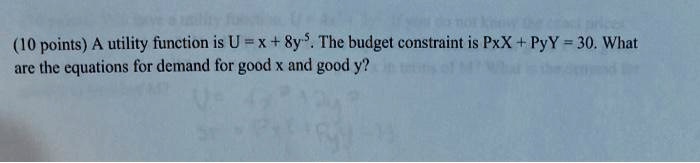 A utility function is U = x + 8y.5. The budget constraint is PxX + PyY = 30. What are the equations for demand for good x and good y?
