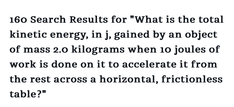What is the total kinetic energy, in j, gained by an object of mass 2.0 kilograms when 10 joules of work is done on it to accelerate it from the rest across a horizontal, frictionless table?