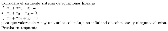 Considere el siguiente sistema de ecuaciones lineales
x1 + ax2 + x3 = 1
 x1 + x2 - x3 = 0
 x1 + 2x2 + x3 = 1
para que valores de a hay una única solución, una infinidad de soluciones y ninguna solución.
Prueba tu respuesta.