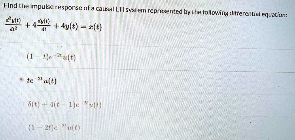 Find the impulse response of a causal LTI system represented by the following differential equation:
(d^2y(t))/(dt^2) + 4(dy(t))/(dt) + 4y(t) = x(t)

(1 - t)e^-2tu(t)

te^-2tu(t)

δ(t) + 4(t - 1)e^-2tu(t)

(1 - 2t)e^-2tu(t)