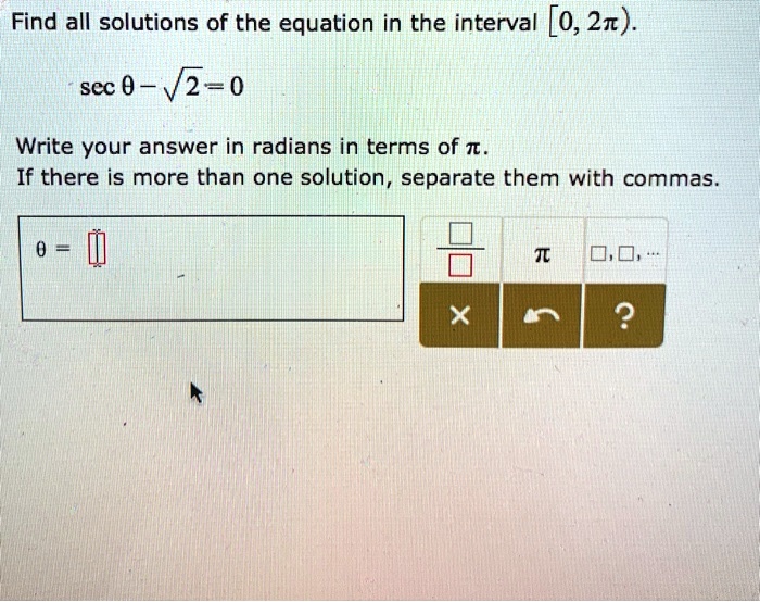 Find all solutions of the equation in the interval [0, 2?).
sec ? - ?2 = 0
Write your answer in radians in terms of ?.
If there is more than one solution, separate them with commas.
? = ?/4, 7?/4
