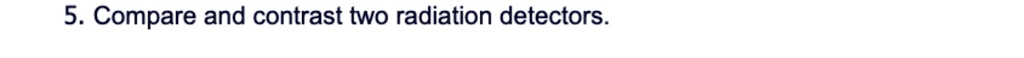5. Compare and contrast two radiation detectors.
