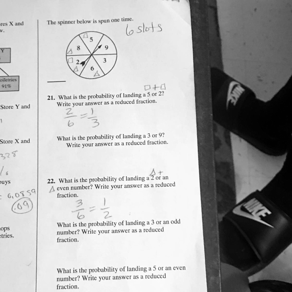 The spinner below is spun one time.
21. What is the probability of landing a 5 or 2? Write your answer as a reduced fraction.
What is the probability of landing a 3 or 9? Write your answer as a reduced fraction.
22. What is the probability of landing a 2 or an even number? Write your answer as a reduced fraction.
What is the probability of landing a 3 or an odd number? Write your answer as a reduced fraction.
What is the probability of landing a 5 or an even number? Write your answer as a reduced fraction.