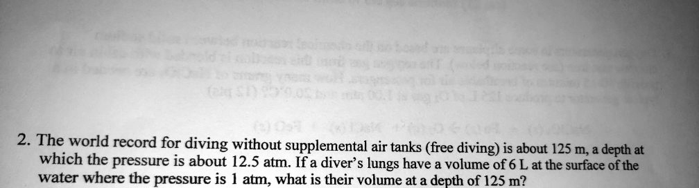 2. The world record for diving without supplemental air tanks (free diving) is about 125 m, a depth at which the pressure is about 12.5 atm. If a diver's lungs have a volume of 6 L at the surface of the water where the pressure is 1 atm, what is their volume at a depth of 125 m?