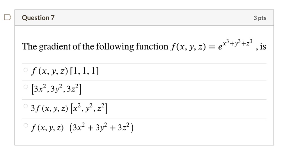 Question 7
The gradient of the following function f(x, y, z) = e^x^3 + y^3 + z^3, is
f (x, y, z) [1, 1, 1]
[3x^2, 3y^2, 3z^2]
3 f (x, y, z) [x^2, y^2, z^2]
f(x, y, z) (3x^2 + 3y^2 + 3z^2)
3 pts