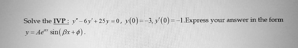 Solve the IVP: y” - 6y' + 25y = 0, y(0) = -3, y'(0) = -1. Express your answer in the form
y = Ae^α xsin(β x + ϕ). 