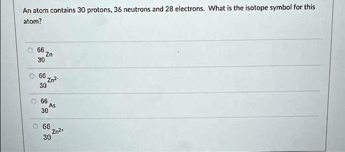 SOLVED An Atom Contains 30 Protons 36 Neutrons And 28 Electrons What Is The Isotope Symbol For 
