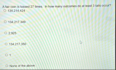 a fair coin is tossed 27 times in how many outcomes do at least 3 tails occur 134214424 134217349 2925 134217350 1 none of the above 64372