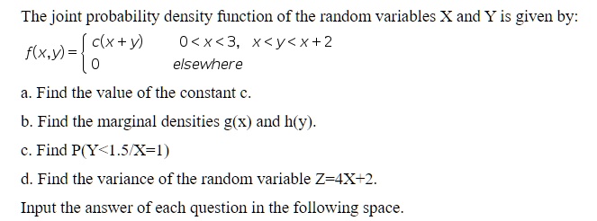 Solved The Joint Probability Density Function Of The Random Variables X And Y Is Given By C X Y 0 X 3 X Y X 2 F X Y Elsewhere Find The Value Of The Constant C B Find The Solved The Joint Probability Density Function Of The Random Variables X And Y Is Given By C X Y 0 X 3 X Y X 2 F X Y Elsewhere Find The Value Of The Constant C B Find The