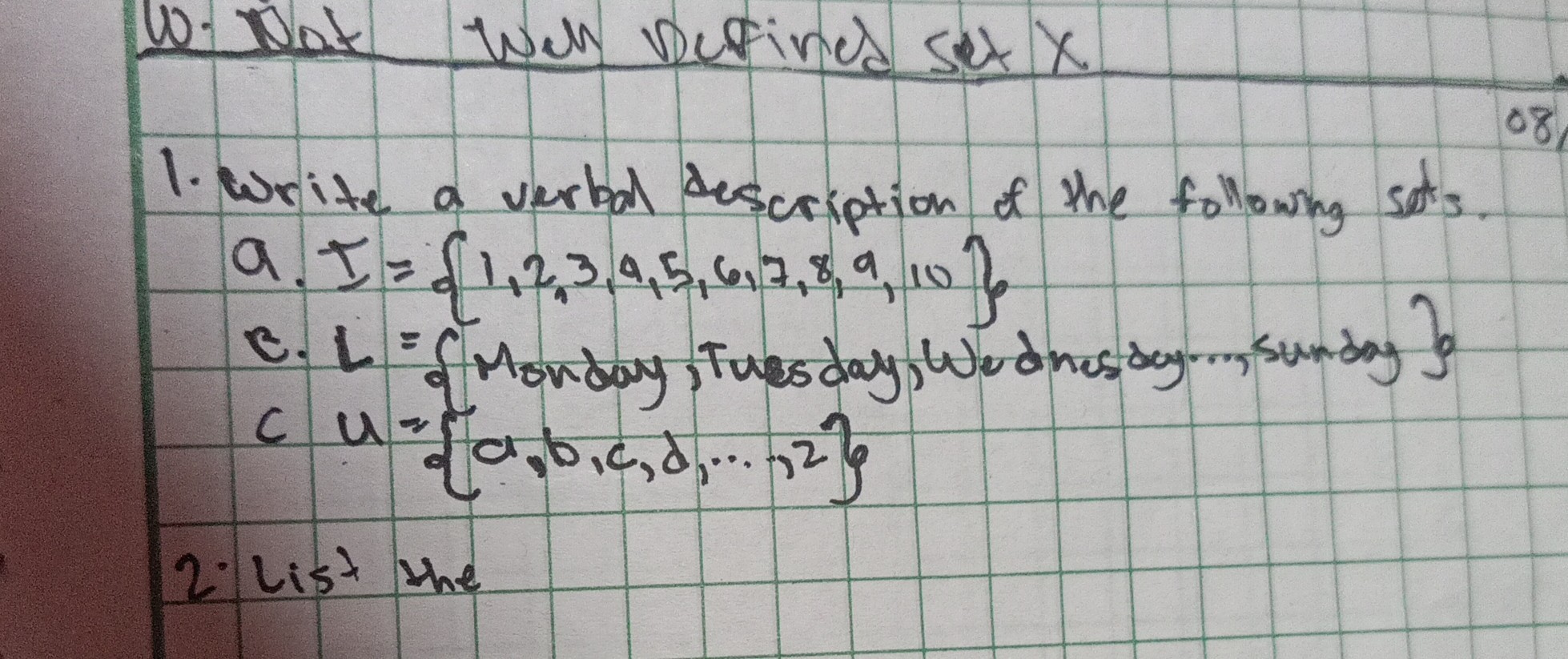 W. Nat wen berind set x
1. Write a verbal description of the following sets. a. I={1,2,3,9,5,6,7,8,9,10}
c u={a, b, c, d, …, 2}
2 List the