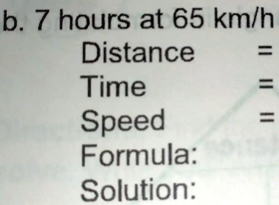 b. 7 hours at 65 km/h
Distance =
Time =
Speed =
Formula:
Solution: