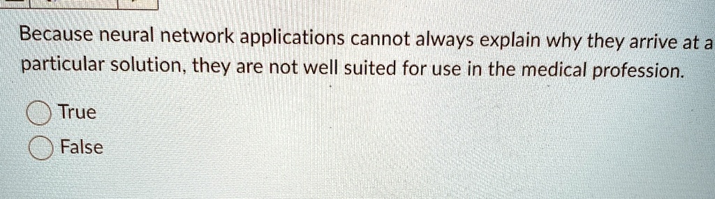 Because neural network applications cannot always explain why they arrive at a particular solution, they are not well suited for use in the medical profession.
True
False