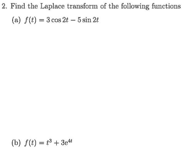 2. Find the Laplace transform of the following functions
(a) f(t) = 3 cos 2t - 5 sin 2t
(b) f(t) = t^3 + 3e^4t