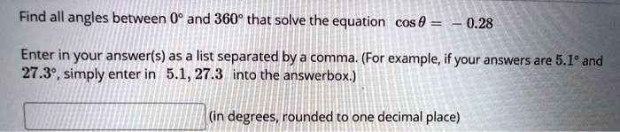 Find all angles between 0° and 360° that solve the equation cos ? = ? 0.28

Enter in your answer(s) as a list separated by a comma. (For example, if your answers are 5.1° and 27.3°, simply enter in 5.1, 27.3 into the answerbox.)

(in degrees, rounded to one decimal place)