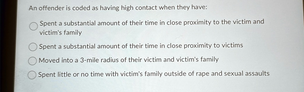 an offender is coded as having high contact when they have spent a substantial amount of their time in close proximity to the victim and victims family spent a substantial amount of their ti 09015