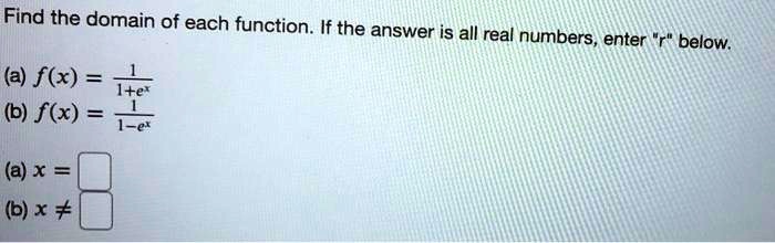Find the domain of each function. If the answer is all real numbers, enter ""r"" below.
(a) f(x) = frac11 + e^x
(b) f(x) = frac11 - e^x
(a) x = 
(b) x eq