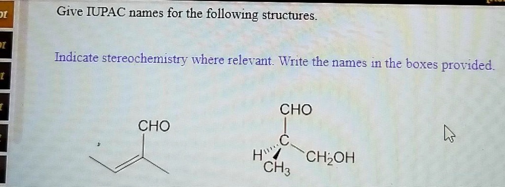 Give IUPAC names for the following structures.

Indicate stereochemistry where relevant. Write the names in the boxes provided.

CHO
CHO
H C
CH2OH
CH3