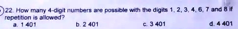 22. How many 4-digit numbers are possible with the digits 1, 2, 3, 4, 6, 7 and 8 if repetition is allowed?
a. 1 401
b. 2 401
c. 3 401
d. 4 401