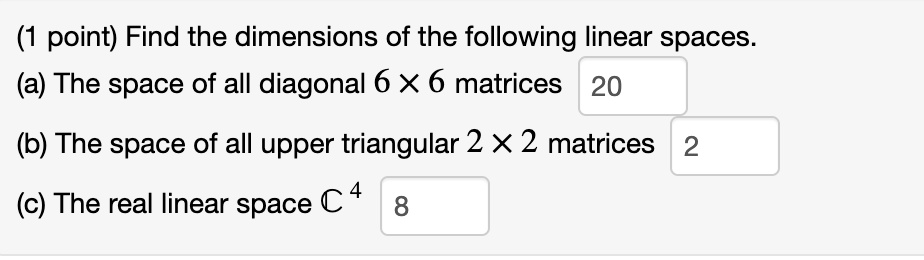 Find the dimensions of the following linear spaces. (a) The space of all diagonal 6 x 6 matrices (b) The space of all upper triangular 2 x 2 matrices (c) The real linear space C^4