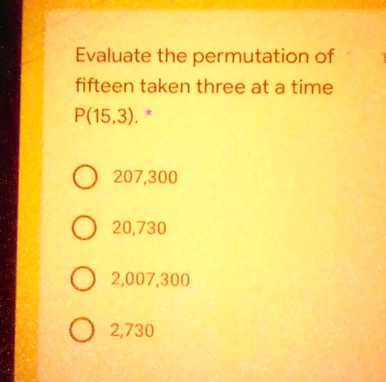 Evaluate the permutation of fifteen taken three at a time P(15,3).
207,300
20,730
2,007,300
2,730