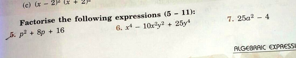 Factorise the following expressions (5 - 11):
5. p^2 + 8p + 16
6. x^4 - 10x^2y^2 + 25y^4
7. 25a^2 - 4