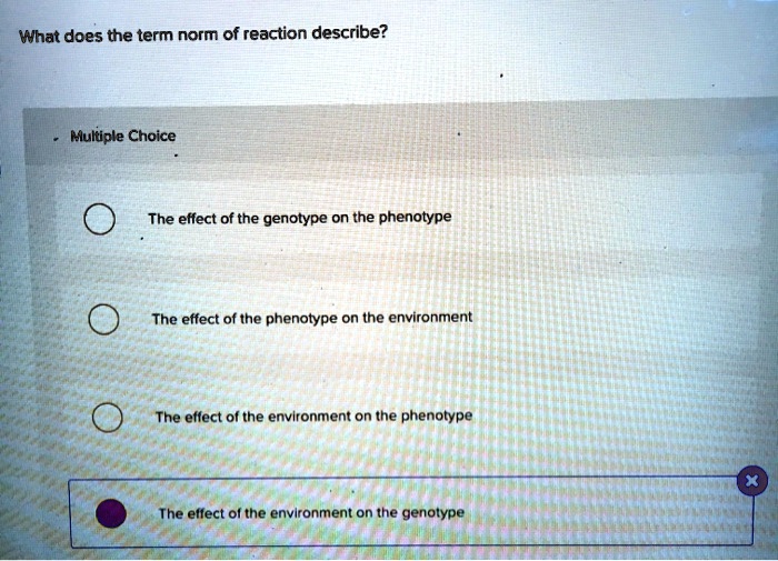 What does the term norm of reaction describe?

Multiple Choice

The effect of the genotype on the phenotype

The effect of the phenotype on the environment

The effect of the environment on the phenotype

The effect of the environment on the genotype