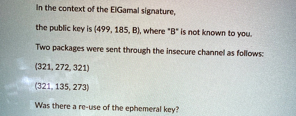 in the context of the elgamal signature the public key is 499 185 b where b is not known to you two packages were sent through the insecure channel as follows 321 272 321 321 135 273 was the 85644