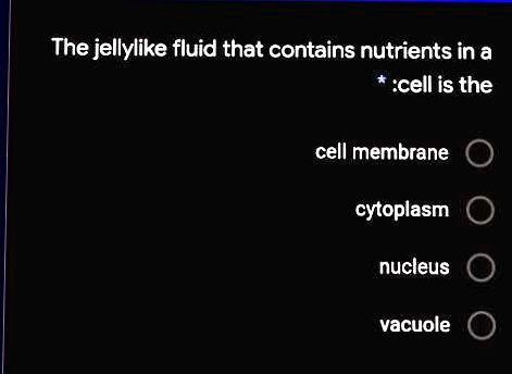 The jellylike fluid that contains nutrients in a cell is the
cell membrane
cytoplasm
nucleus
vacuole