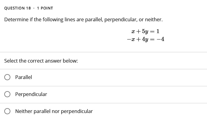 QUESTION 18 ·1 POINT
Determine if the following lines are parallel, perpendicular, or neither.
x + 5y = 1
-x + 4y = -4
Select the correct answer below:
Parallel
Perpendicular
Neither parallel nor perpendicular