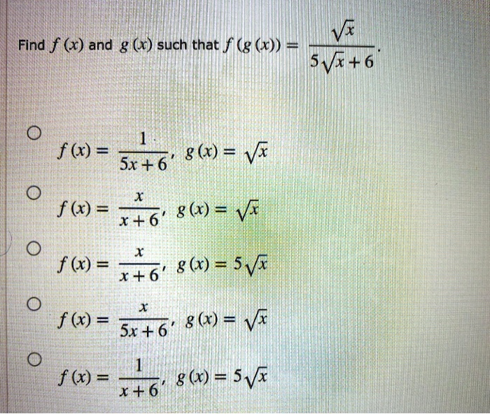 Find f(x) and g(x) such that f(g(x)) = ?x ? (5?x + 6).

f(x) = 1 ? (5x + 6), g(x) = ?x

f(x) = x ? (x + 6), g(x) = ?x

f(x) = x ? (x + 6), g(x) = 5?x

f(x) = x ? (5x + 6), g(x) = ?x

f(x) = 1 ? (x + 6), g(x) = 5?x