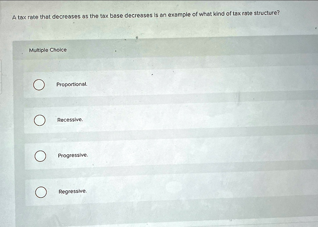 A tax rate that decreases as the tax base decreases is an example of what kind of tax rate structure?
Multiple Choice
Proportional.
Recessive.
Progressive.
Regressive.