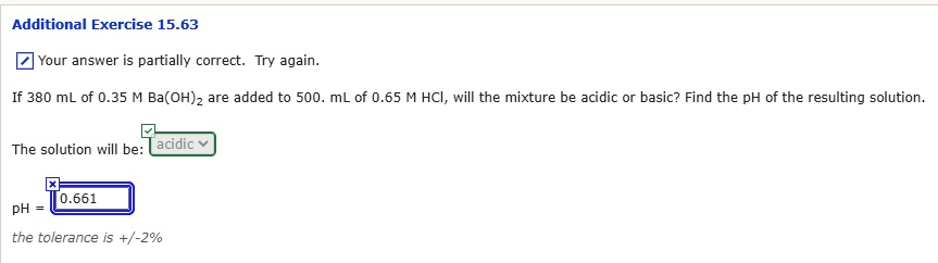If 380 mL of 0.35 M Ba(OH)2 are added to 500. mL of 0.65 M HCl, will the mixture be acidic or basic? Find the pH of the resulting solution.