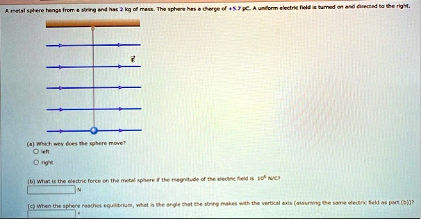 a metal sphere hangs from a string and has 2 kg of mass the sphere has a charge of 57 pc a unillorm electric field is turned on and directed to the right a which way does the sphere move lef 65325