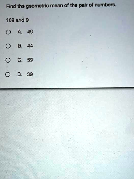 Find the geometric mean of the pair of numbers.
169 and 9
O A. 49
O B. 44
O C. 59
O D. 39
