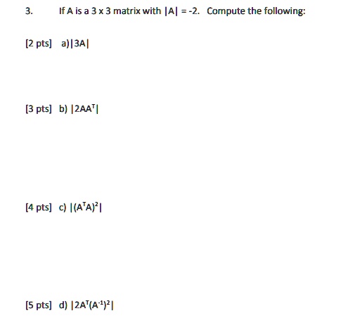 3. If A is a 3 x 3 matrix with |A| = -2. Compute the following:
a) |3A|
b) |2AAT|
c) |(ATA)2|
d) |2AT(A-1)2|