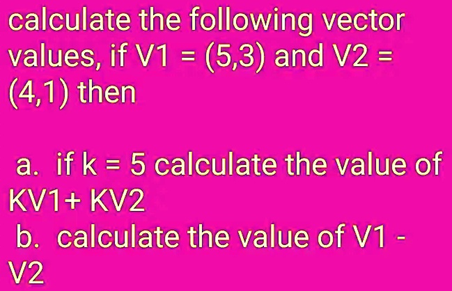 calculate the following vector values, if V1 = (5,3) and V2 = (4,1) then a. if k = 5 calculate the value of KV1+ KV2 b. calculate the value of V1 - V2