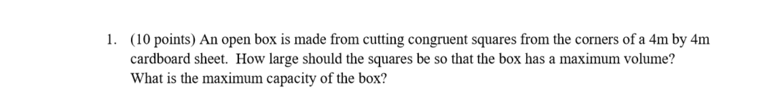 An open box is made from cutting congruent squares from the corners of a 4m by 4m cardboard sheet. How large should the squares be so that the box has a maximum volume? What is the maximum capacity of the box?