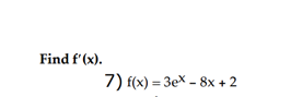 Find f'(x).
7) f(x) = 3e^x - 8x + 2