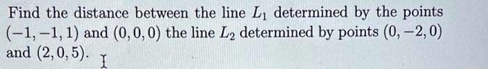 Find the distance between the line L1 determined by the points (-1, -1, 1) and (0, 0, 0) the line L2 determined by points (0, -2, 0) and (2, 0, 5).