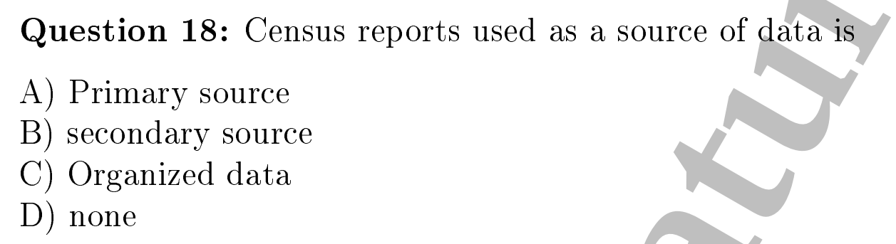 Question 18: Census reports used as a source of data is
A) Primary source
B) secondary source
C) Organized data
D) none