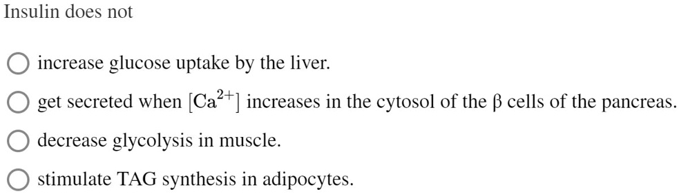 Insulin does not

increase glucose uptake by the liver.
get secreted when [Ca2+] increases in the cytosol of the ? cells of the pancreas.
decrease glycolysis in muscle.
stimulate TAG synthesis in adipocytes.