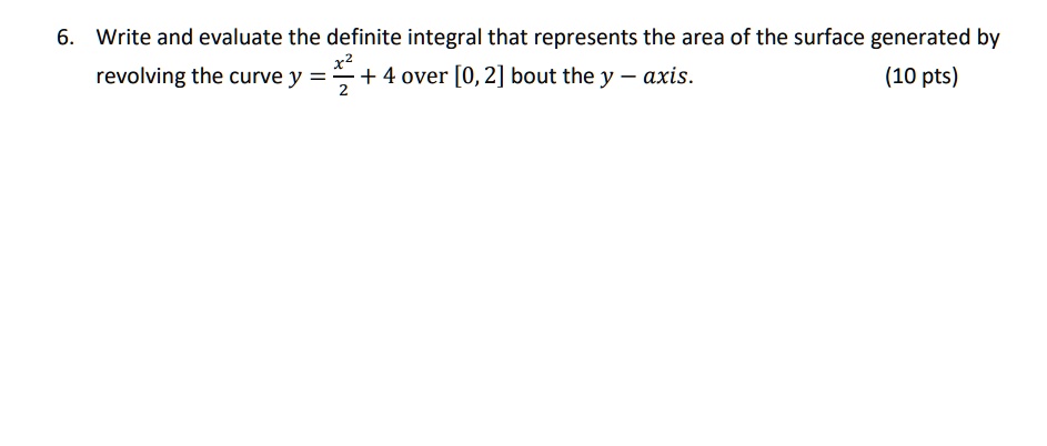 Write and evaluate the definite integral that represents the area of the surface generated by revolving the curve y = x^2/2 + 4 over [0, 2] bout the y - axis.