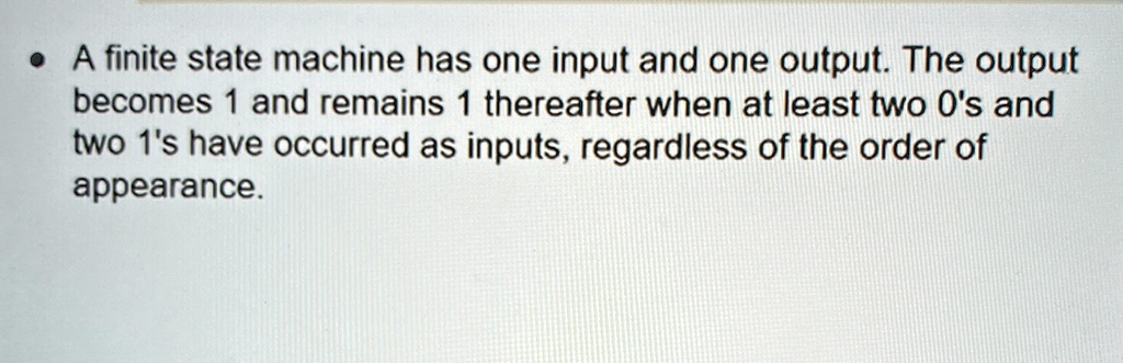 a finite state machine has one input and one output the output becomes 1 and remains 1 thereafter when at least two 0s and two 1s have occurred as inputs regardless of the order of appearanc 78454
