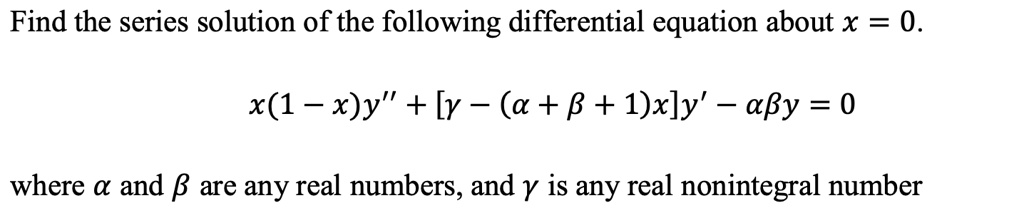 Find the series solution of the following differential equation about x = 0.
x(1 - x)y” + [γ - (α + β + 1)x]y' - αβ y = 0
where α and β are any real numbers, and γ is any real nonintegral number