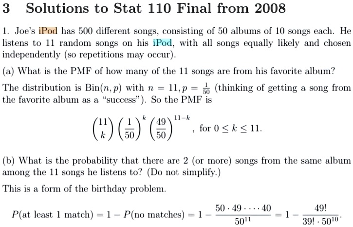 3 solutions to stat 110 final from 2008 1 joes ipod has 500 different songs consisting of 50 albums of 10 songs each he listens to 11 random songs on his ipod with all songs equally likely a 03754
