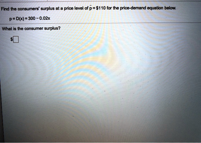 Find the consumers' surplus at a price level of p? = 110 for the price-demand equation below.
p = D(x) = 300 - 0.02x
What is the consumer surplus?
