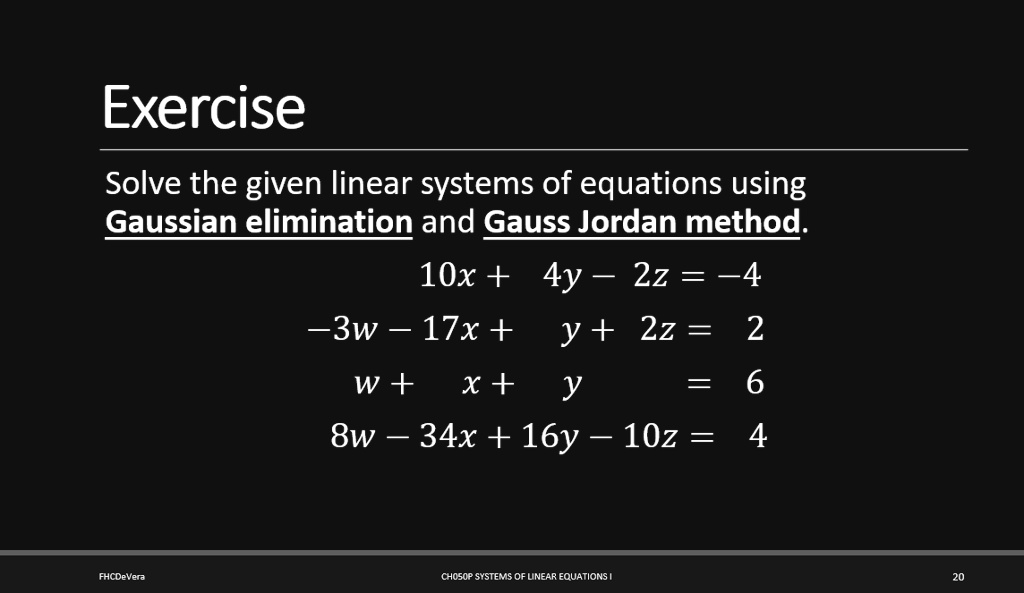 Solve the given linear systems of equations using Gaussian elimination and Gauss Jordan method.
10x + 4y - 2z = -4
-3w - 17x + y + 2z = 2
w + x + y = 6
8w - 34x + 16y - 10z = 4