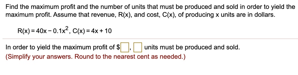 Find the maximum profit and the number of units that must be produced and sold in order to yield the maximum profit. Assume that revenue, R(x), and cost, C(x), of producing x units are in dollars.

R(x) = 40x - 0.1x^2, C(x) = 4x + 10

In order to yield the maximum profit of , units must be produced and sold.
(Simplify your answers. Round to the nearest cent as needed.)