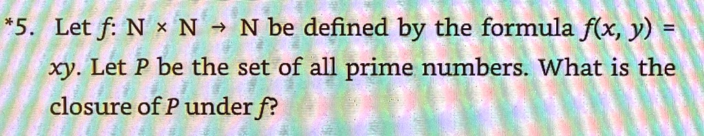 *5. Let f: ℕ×ℕ→ℕ be defined by the formula f(x, y) = xy. Let P be the set of all prime numbers. What is the closure of P under f?